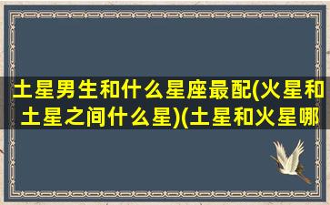 土星男生和什么星座最配(火星和土星之间什么星)(土星和火星哪个更适合生存)