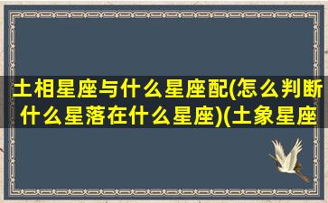 土相星座与什么星座配(怎么判断什么星落在什么星座)(土象星座和什么星座合适)