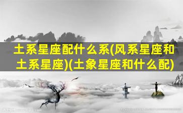 土系星座配什么系(风系星座和土系星座)(土象星座和什么配)