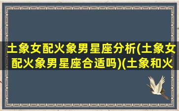 土象女配火象男星座分析(土象女配火象男星座合适吗)(土象和火象配吗)