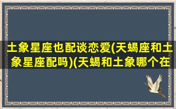 土象星座也配谈恋爱(天蝎座和土象星座配吗)(天蝎和土象哪个在一起好)