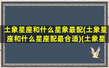 土象星座和什么星象最配(土象星座和什么星座配最合适)(土象星座和什么星座相克)