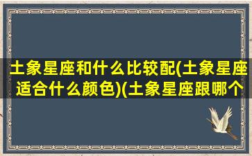 土象星座和什么比较配(土象星座适合什么颜色)(土象星座跟哪个星座配)