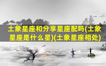 土象星座和分享星座配吗(土象星座是什么星)(土象星座相处)