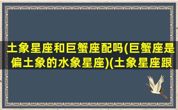 土象星座和巨蟹座配吗(巨蟹座是偏土象的水象星座)(土象星座跟什么星座最配对)