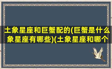 土象星座和巨蟹配的(巨蟹是什么象星座有哪些)(土象星座和哪个星座)