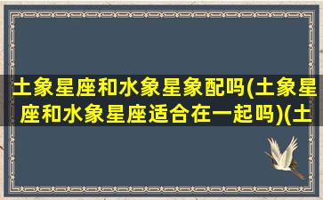 土象星座和水象星象配吗(土象星座和水象星座适合在一起吗)(土象星座和水象星座相克吗)