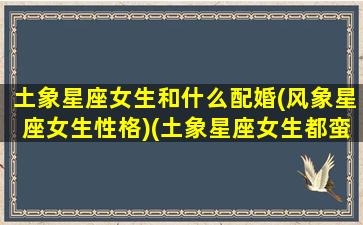 土象星座女生和什么配婚(风象星座女生性格)(土象星座女生都蛮漂亮)