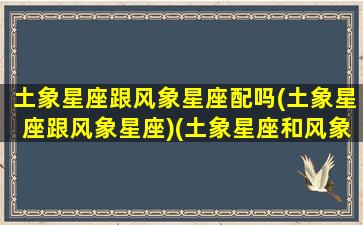 土象星座跟风象星座配吗(土象星座跟风象星座)(土象星座和风象星座的人合不来)