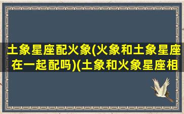 土象星座配火象(火象和土象星座在一起配吗)(土象和火象星座相克吗)