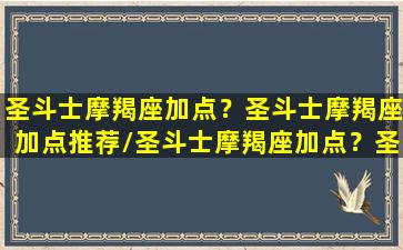 圣斗士摩羯座加点？圣斗士摩羯座加点推荐/圣斗士摩羯座加点？圣斗士摩羯座加点推荐-我的网站