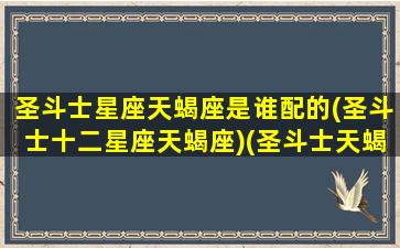 圣斗士星座天蝎座是谁配的(圣斗士十二星座天蝎座)(圣斗士天蝎座是男的还是女的)