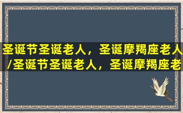 圣诞节圣诞老人，圣诞摩羯座老人/圣诞节圣诞老人，圣诞摩羯座老人-我的网站