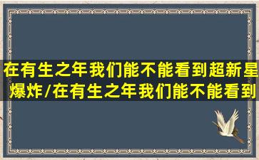 在有生之年我们能不能看到超新星爆炸/在有生之年我们能不能看到超新星爆炸-我的网站