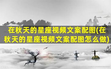 在秋天的星座视频文案配图(在秋天的星座视频文案配图怎么做)