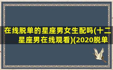 在线脱单的星座男女生配吗(十二星座男在线观看)(2020脱单星座)