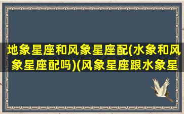 地象星座和风象星座配(水象和风象星座配吗)(风象星座跟水象星座)