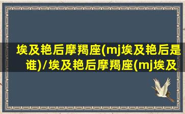 埃及艳后摩羯座(mj埃及艳后是谁)/埃及艳后摩羯座(mj埃及艳后是谁)-我的网站