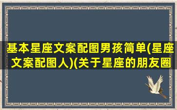 基本星座文案配图男孩简单(星座文案配图人)(关于星座的朋友圈文案)