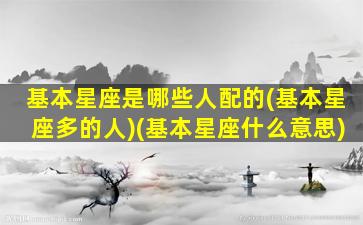 基本星座是哪些人配的(基本星座多的人)(基本星座什么意思)