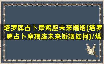 塔罗牌占卜摩羯座未来婚姻(塔罗牌占卜摩羯座未来婚姻如何)/塔罗牌占卜摩羯座未来婚姻(塔罗牌占卜摩羯座未来婚姻如何)-我的网站