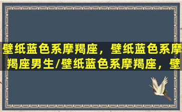 壁纸蓝色系摩羯座，壁纸蓝色系摩羯座男生/壁纸蓝色系摩羯座，壁纸蓝色系摩羯座男生-我的网站