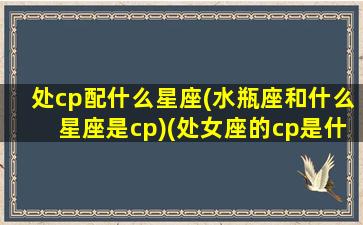 处cp配什么星座(水瓶座和什么星座是cp)(处女座的cp是什么星座)