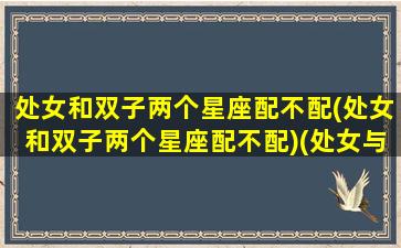 处女和双子两个星座配不配(处女和双子两个星座配不配)(处女与双子座配吗)