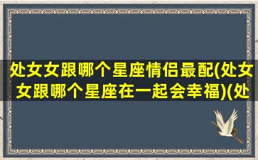 处女女跟哪个星座情侣最配(处女女跟哪个星座在一起会幸福)(处女女和哪个星座最搭配)