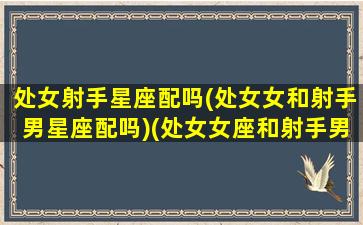 处女射手星座配吗(处女女和射手男星座配吗)(处女女座和射手男座配对指数)