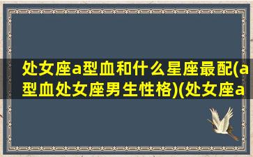 处女座a型血和什么星座最配(a型血处女座男生性格)(处女座a型血的人)