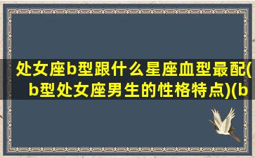 处女座b型跟什么星座血型最配(b型处女座男生的性格特点)(b型处女座与不同血型星座异性关系)