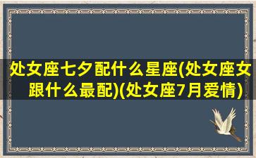 处女座七夕配什么星座(处女座女跟什么最配)(处女座7月爱情)