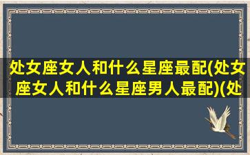 处女座女人和什么星座最配(处女座女人和什么星座男人最配)(处女座女人跟什么星座男人般配)