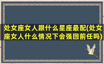 处女座女人跟什么星座最配(处女座女人什么情况下会强回前任吗)(处女座女与什么星座女最好)