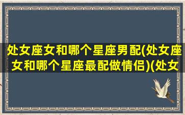 处女座女和哪个星座男配(处女座女和哪个星座最配做情侣)(处女座女和什么星座男最配对指数高)