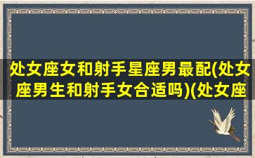 处女座女和射手星座男最配(处女座男生和射手女合适吗)(处女座女跟射手座男配不配)