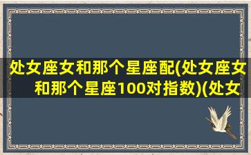 处女座女和那个星座配(处女座女和那个星座100对指数)(处女座女和哪个星座最相配)