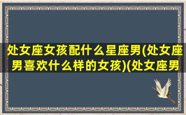 处女座女孩配什么星座男(处女座男喜欢什么样的女孩)(处女座男配什么星座女生)