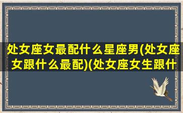 处女座女最配什么星座男(处女座女跟什么最配)(处女座女生跟什么星座男最配)