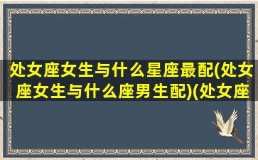 处女座女生与什么星座最配(处女座女生与什么座男生配)(处女座女生和什么星座比较配)