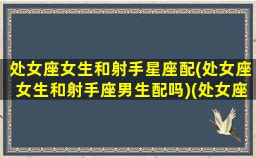 处女座女生和射手星座配(处女座女生和射手座男生配吗)(处女座女生和射手座男生般配吗)