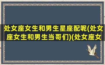 处女座女生和男生星座配呢(处女座女生和男生当哥们)(处女座女生和什么星座男生合得来)