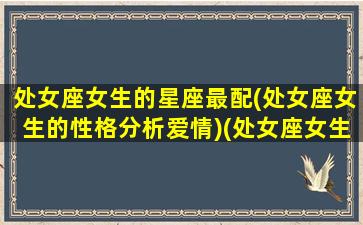 处女座女生的星座最配(处女座女生的性格分析爱情)(处女座女生的最佳配对星座)