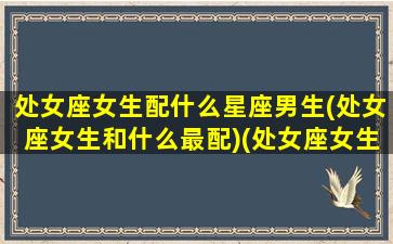 处女座女生配什么星座男生(处女座女生和什么最配)(处女座女生最般配什么星座的男生)