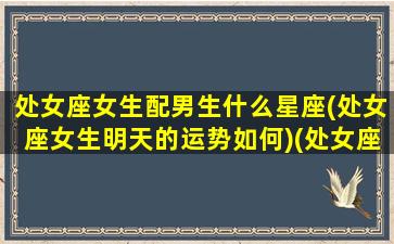 处女座女生配男生什么星座(处女座女生明天的运势如何)(处女座的女配什么星座的男生)