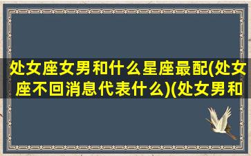 处女座女男和什么星座最配(处女座不回消息代表什么)(处女男和哪个星座女最配对)