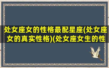 处女座女的性格最配星座(处女座女的真实性格)(处女座女生的性格解析)