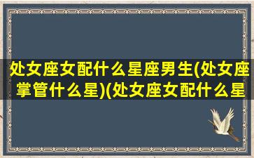 处女座女配什么星座男生(处女座掌管什么星)(处女座女配什么星座的男生)