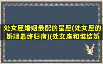 处女座婚姻最配的星座(处女座的婚姻最终归宿)(处女座和谁结婚最幸福)